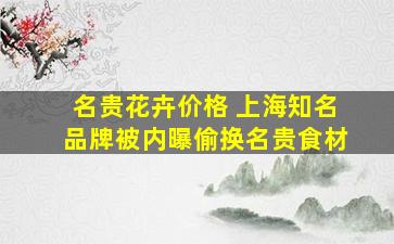 名贵花卉价格 上海知名品牌被内曝偷换名贵食材